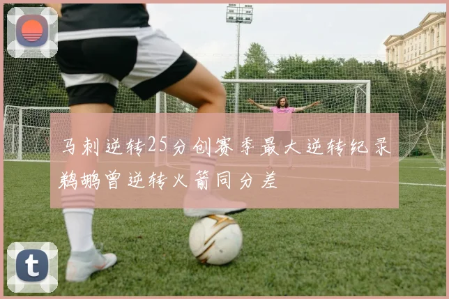 马刺逆转25分创赛季最大逆转纪录鹈鹕曾逆转火箭同分差