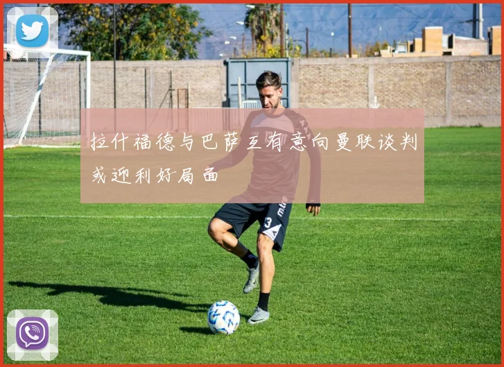拉什福德与巴萨互有意向曼联谈判或迎利好局面