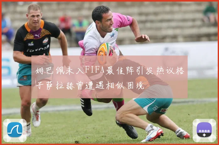 姆巴佩未入FIFA最佳阵引发热议格子萨拉赫曾遭遇相似困境