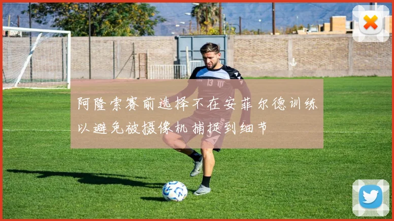 阿隆索赛前选择不在安菲尔德训练以避免被摄像机捕捉到细节