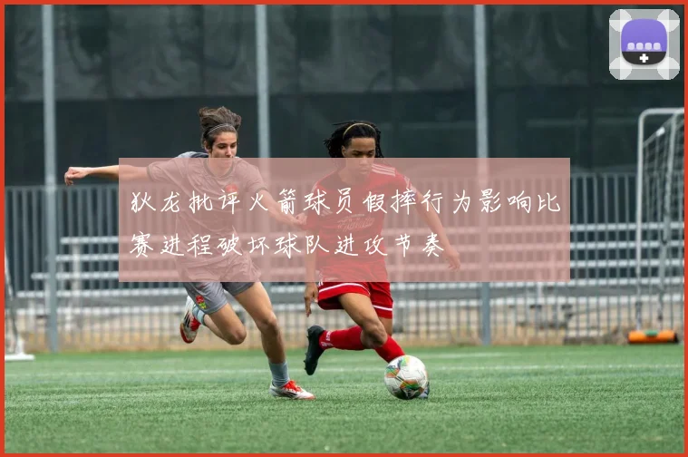 狄龙批评火箭球员假摔行为影响比赛进程破坏球队进攻节奏