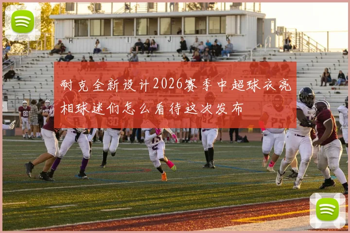 耐克全新设计2026赛季中超球衣亮相球迷们怎么看待这次发布