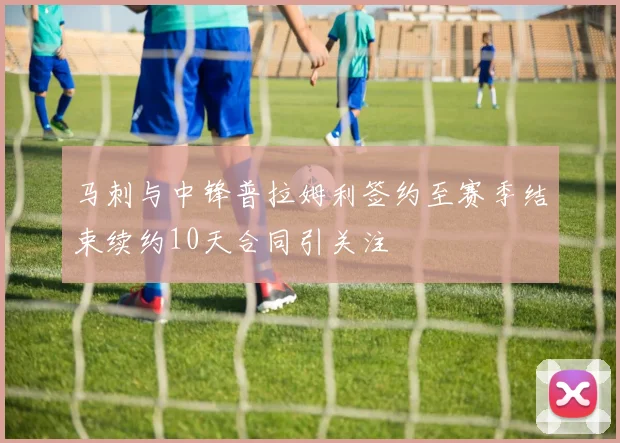马刺与中锋普拉姆利签约至赛季结束续约10天合同引关注