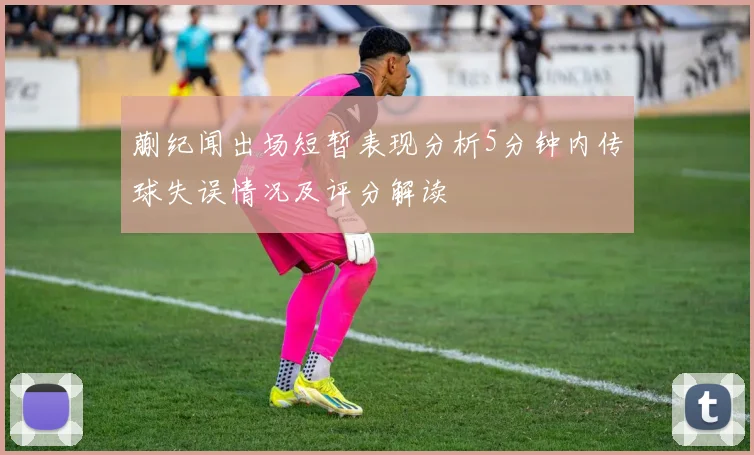 蒯纪闻出场短暂表现分析5分钟内传球失误情况及评分解读