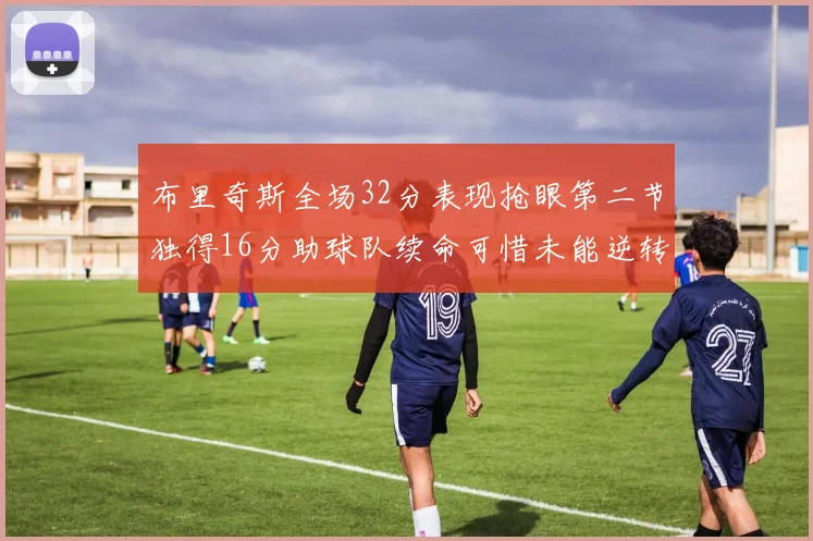 布里奇斯全场32分表现抢眼第二节独得16分助球队续命可惜未能逆转胜局