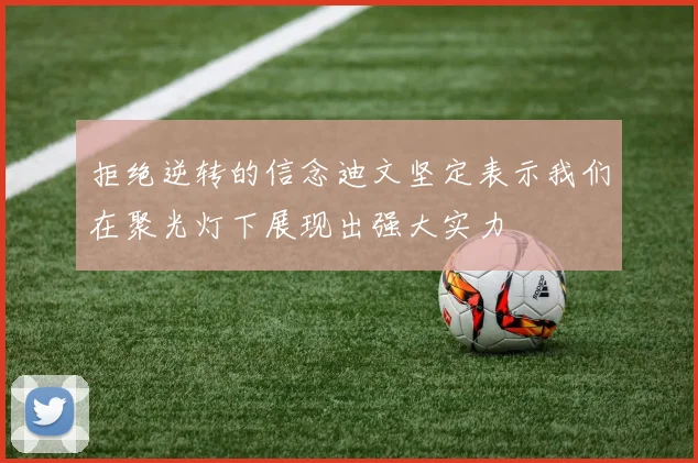 拒绝逆转的信念迪文坚定表示我们在聚光灯下展现出强大实力