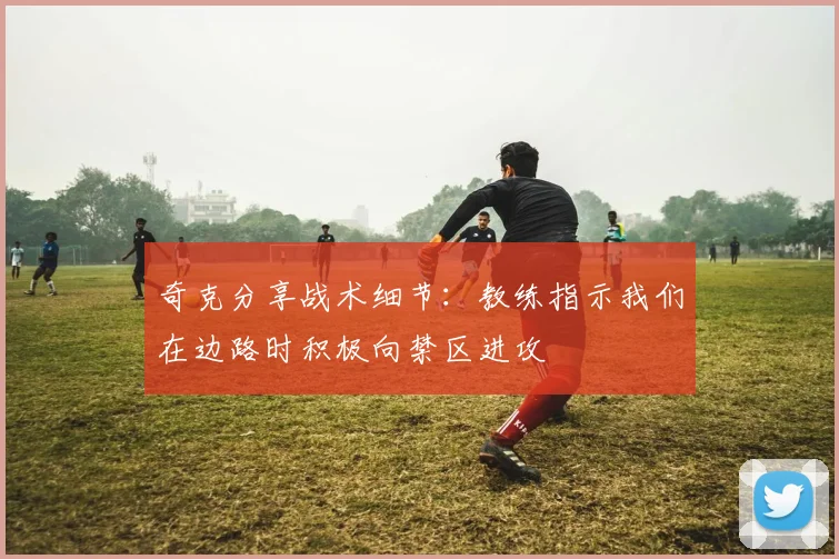 奇克分享战术细节：教练指示我们在边路时积极向禁区进攻