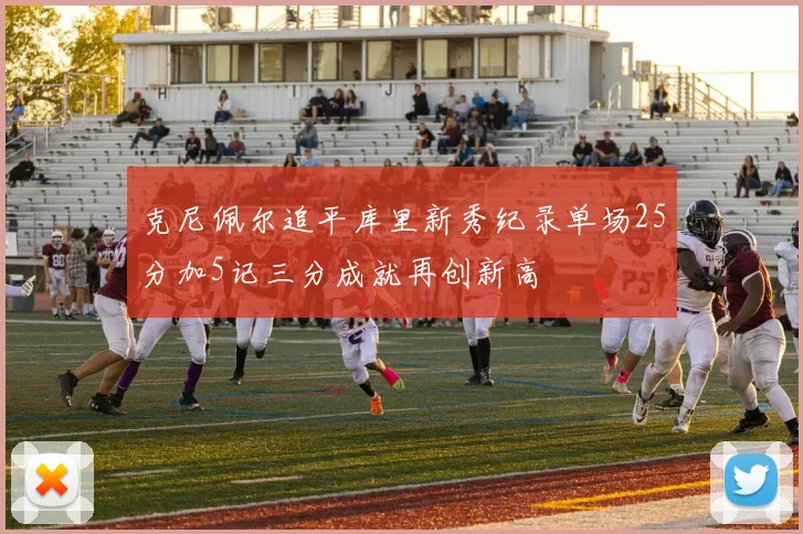 克尼佩尔追平库里新秀纪录单场25分加5记三分成就再创新高