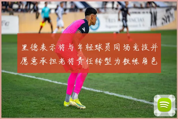 里德表示将与年轻球员同场竞技并愿意承担老将责任转型为教练角色