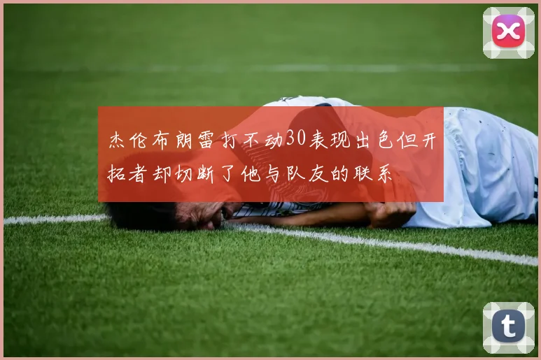 杰伦布朗雷打不动30表现出色但开拓者却切断了他与队友的联系