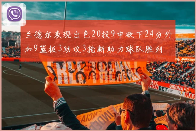 兰德尔表现出色20投9中砍下24分外加9篮板3助攻3抢断助力球队胜利