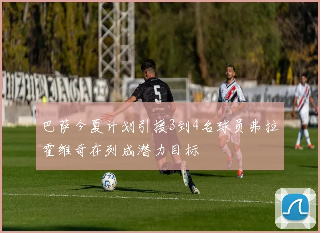 巴萨今夏计划引援3到4名球员弗拉霍维奇在列成潜力目标
