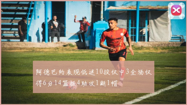阿德巴约表现低迷10投仅中3全场仅得6分14篮板4助攻1断1帽