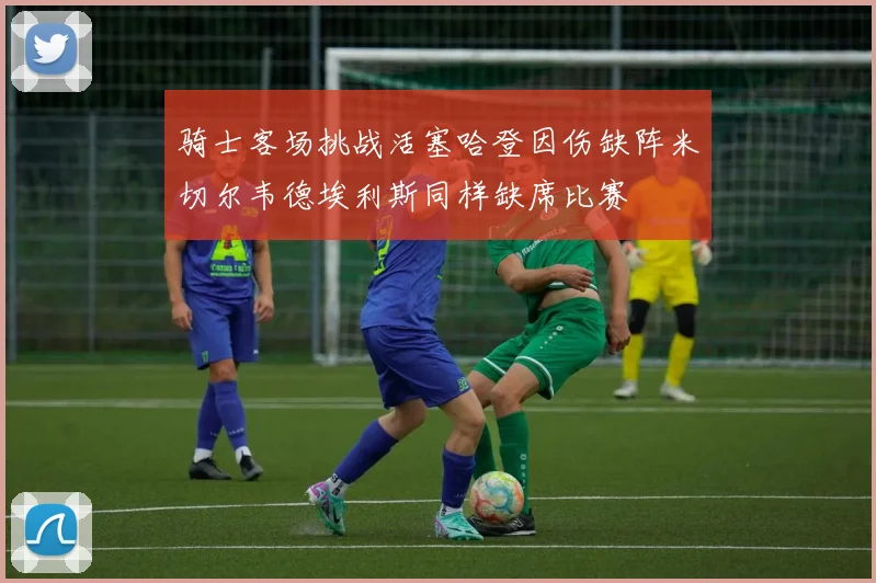 骑士客场挑战活塞哈登因伤缺阵米切尔韦德埃利斯同样缺席比赛