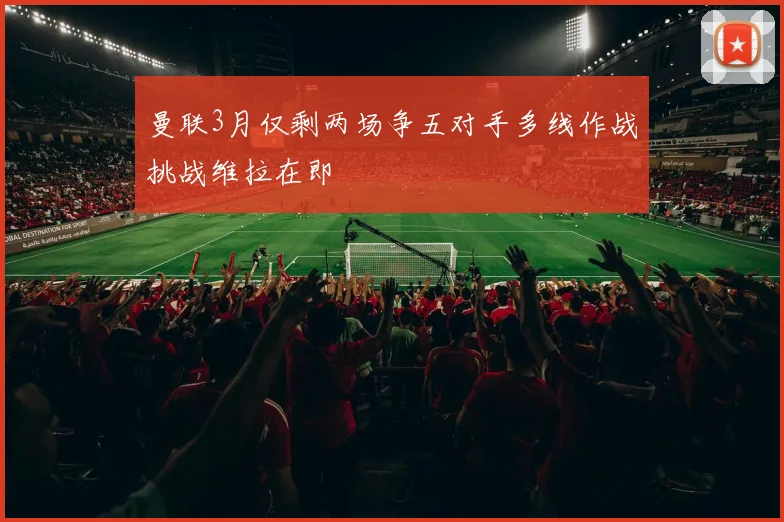 曼联3月仅剩两场争五对手多线作战挑战维拉在即