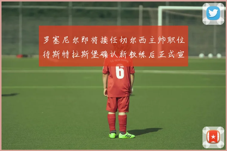 罗塞尼尔即将接任切尔西主帅职位待斯特拉斯堡确认新教练后正式宣布