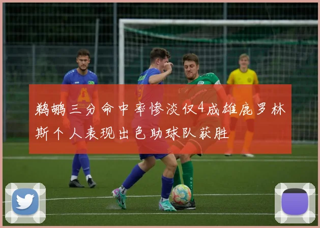 鹈鹕三分命中率惨淡仅4成雄鹿罗林斯个人表现出色助球队获胜